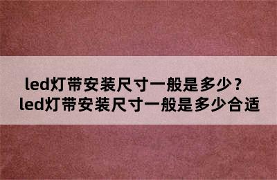 led灯带安装尺寸一般是多少？ led灯带安装尺寸一般是多少合适